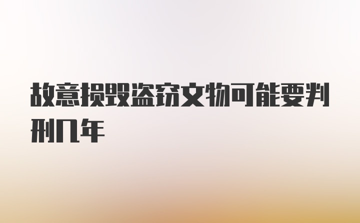 故意损毁盗窃文物可能要判刑几年