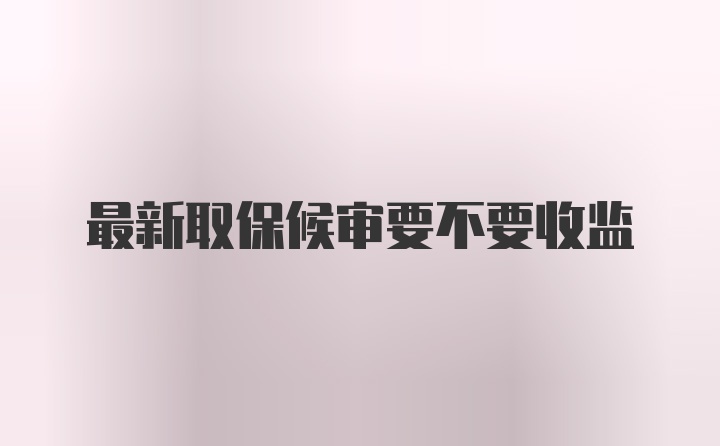 最新取保候审要不要收监