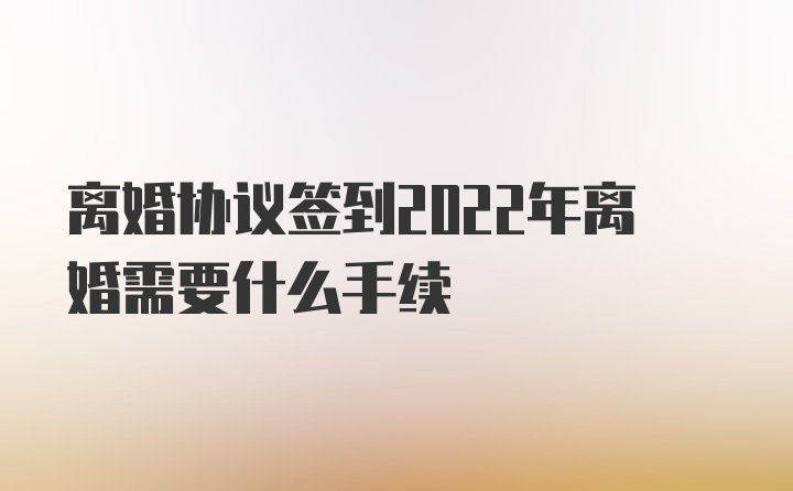 离婚协议签到2022年离婚需要什么手续