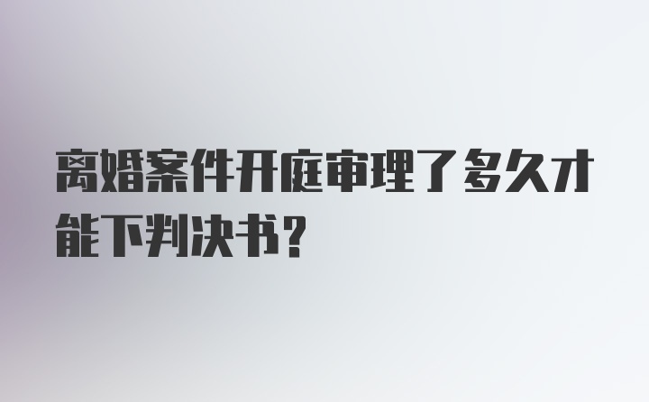 离婚案件开庭审理了多久才能下判决书?