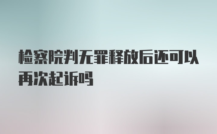 检察院判无罪释放后还可以再次起诉吗