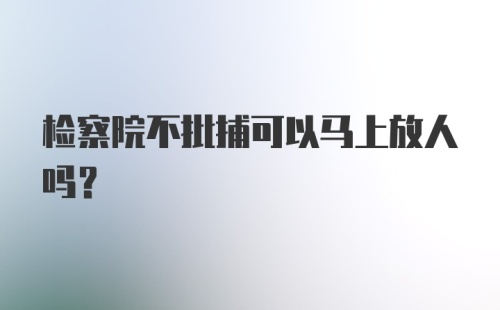 检察院不批捕可以马上放人吗？