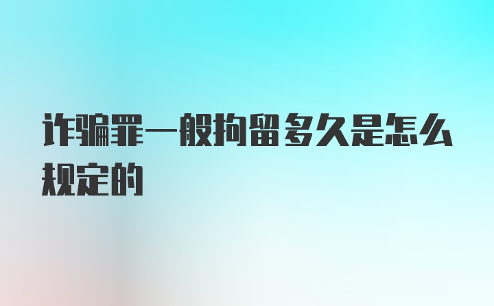 诈骗罪一般拘留多久是怎么规定的