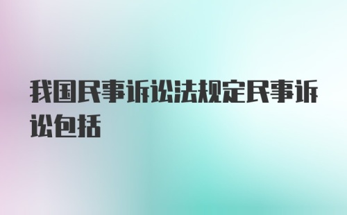 我国民事诉讼法规定民事诉讼包括