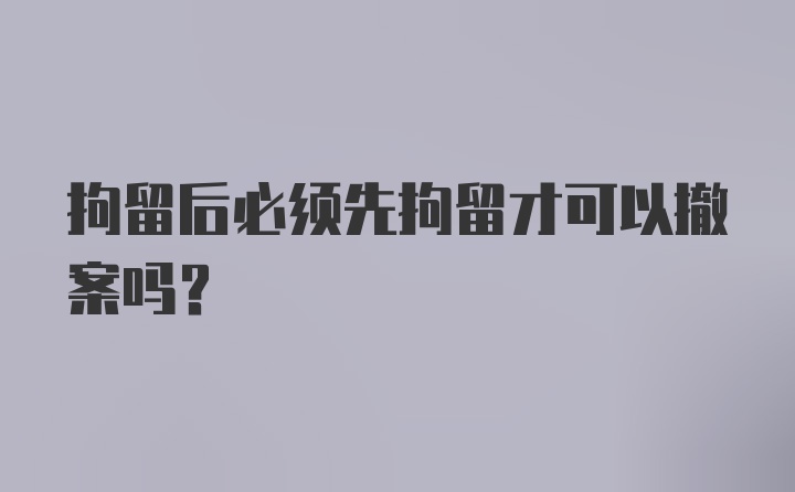 拘留后必须先拘留才可以撤案吗?