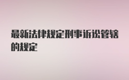 最新法律规定刑事诉讼管辖的规定