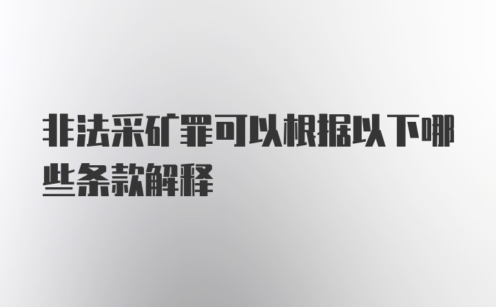 非法采矿罪可以根据以下哪些条款解释