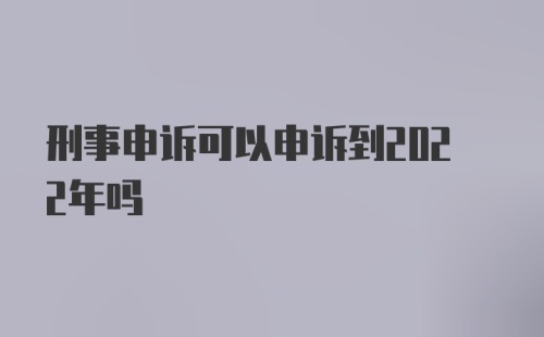 刑事申诉可以申诉到2022年吗