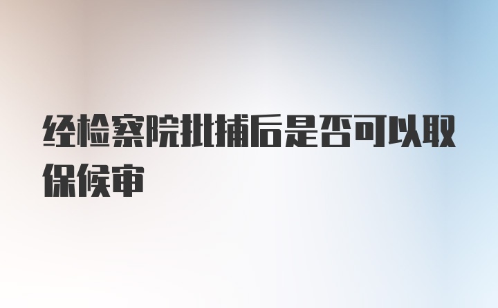 经检察院批捕后是否可以取保候审