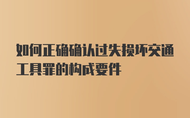 如何正确确认过失损坏交通工具罪的构成要件