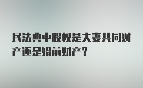 民法典中股权是夫妻共同财产还是婚前财产？