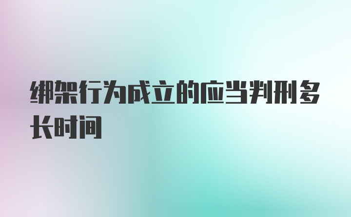 绑架行为成立的应当判刑多长时间