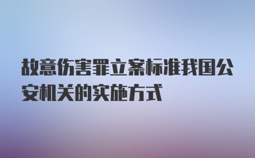 故意伤害罪立案标准我国公安机关的实施方式