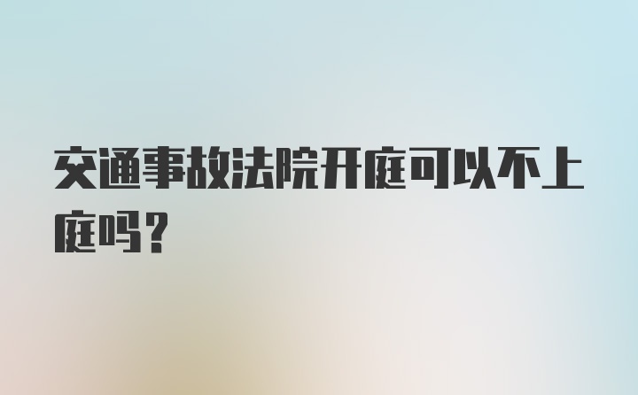 交通事故法院开庭可以不上庭吗？