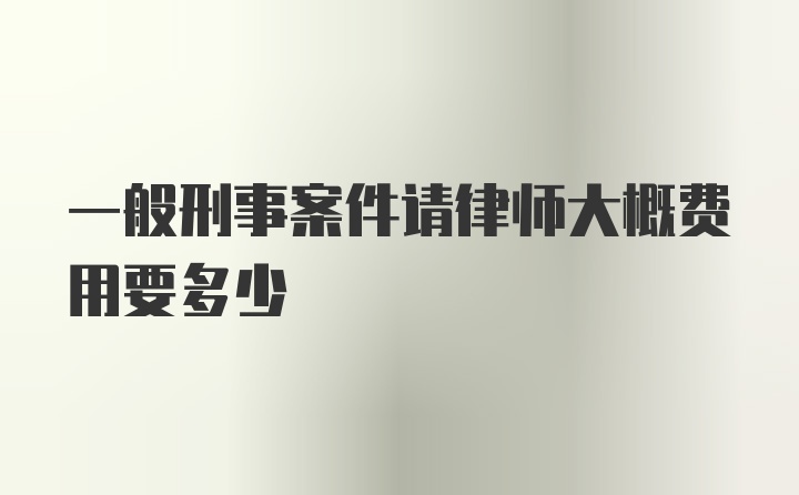 一般刑事案件请律师大概费用要多少