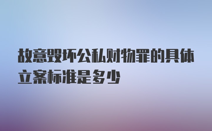 故意毁坏公私财物罪的具体立案标准是多少