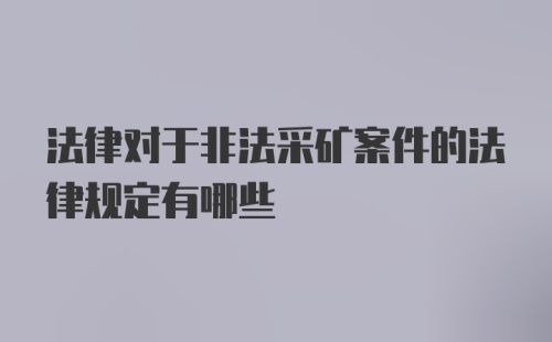 法律对于非法采矿案件的法律规定有哪些