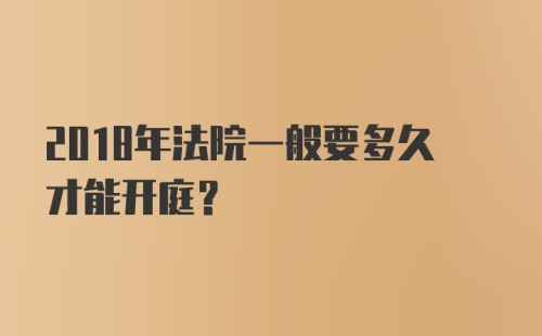 2018年法院一般要多久才能开庭？