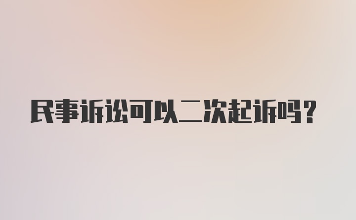 民事诉讼可以二次起诉吗？