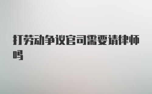 打劳动争议官司需要请律师吗