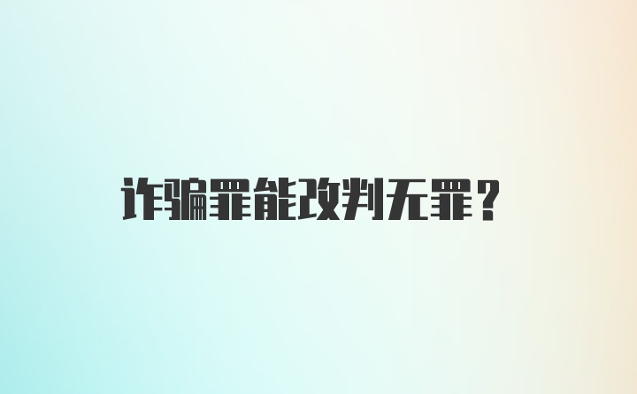 诈骗罪能改判无罪？