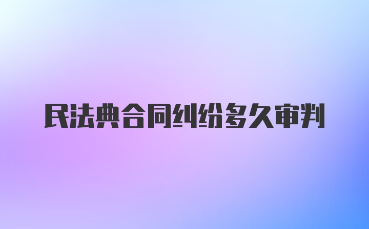 民法典合同纠纷多久审判