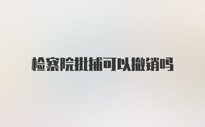 检察院批捕可以撤销吗