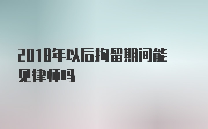 2018年以后拘留期间能见律师吗