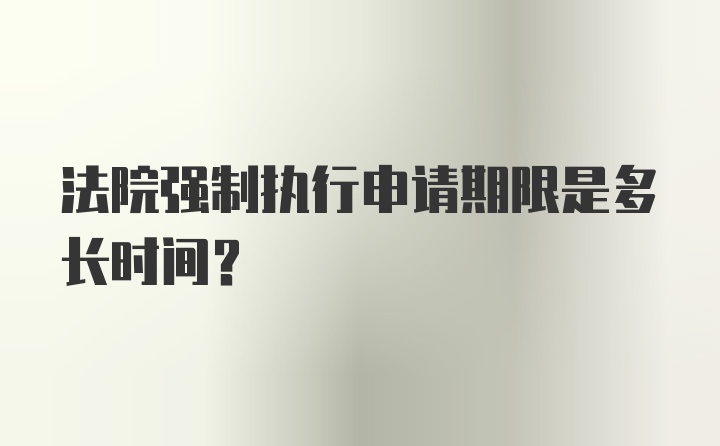 法院强制执行申请期限是多长时间？