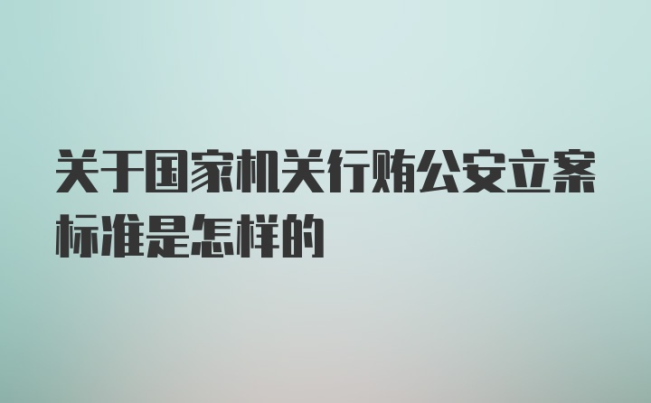 关于国家机关行贿公安立案标准是怎样的