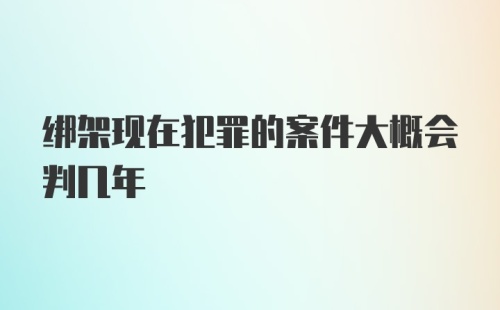 绑架现在犯罪的案件大概会判几年