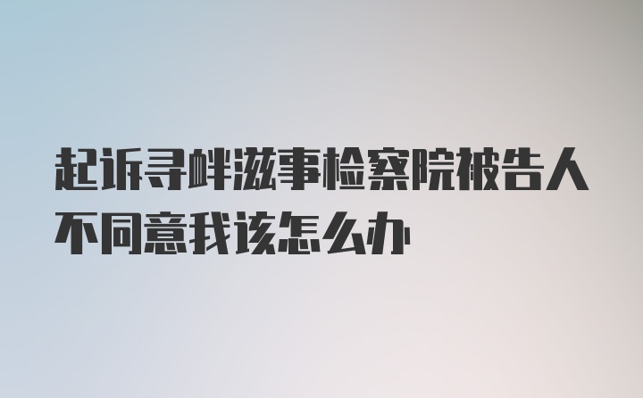 起诉寻衅滋事检察院被告人不同意我该怎么办