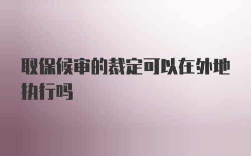 取保候审的裁定可以在外地执行吗