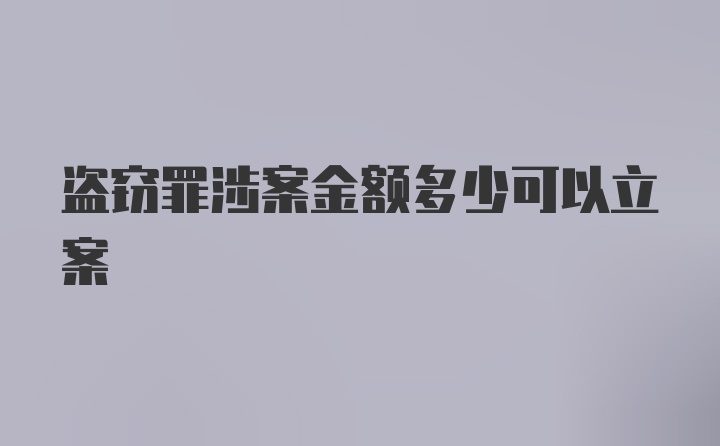 盗窃罪涉案金额多少可以立案