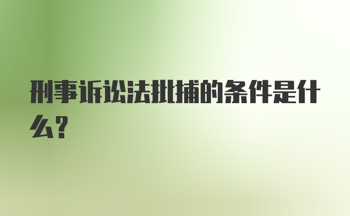 刑事诉讼法批捕的条件是什么？