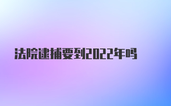 法院逮捕要到2022年吗