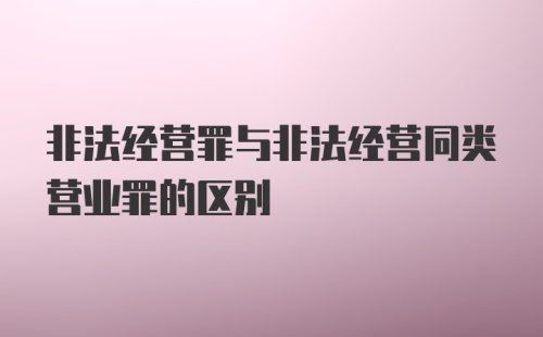 非法经营罪与非法经营同类营业罪的区别