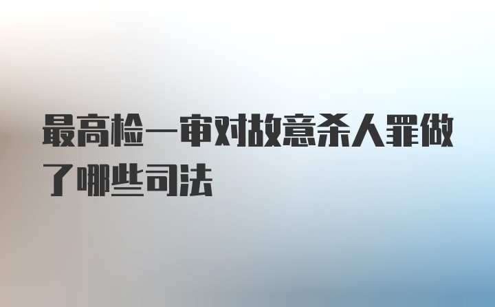 最高检一审对故意杀人罪做了哪些司法