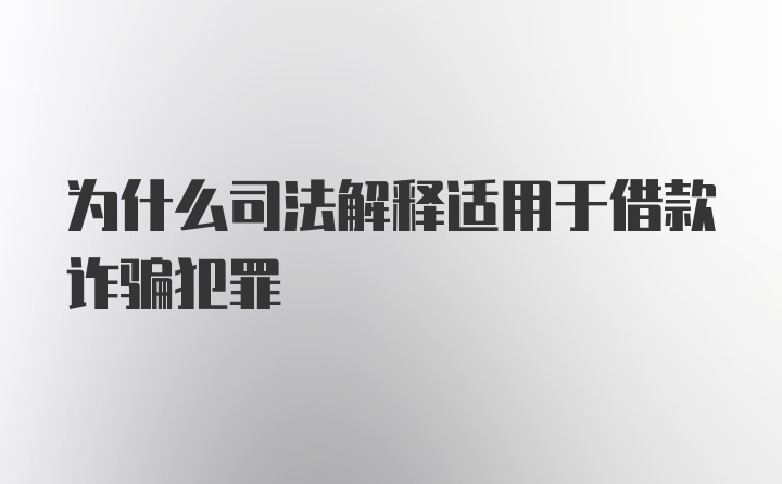 为什么司法解释适用于借款诈骗犯罪