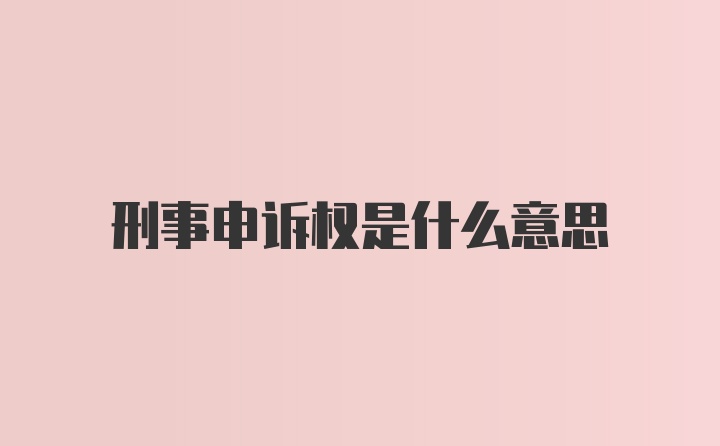 刑事申诉权是什么意思