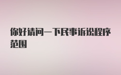 你好请问一下民事诉讼程序范围