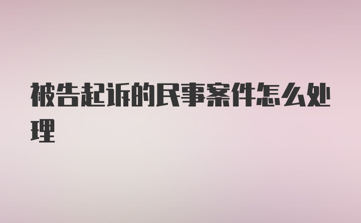 被告起诉的民事案件怎么处理