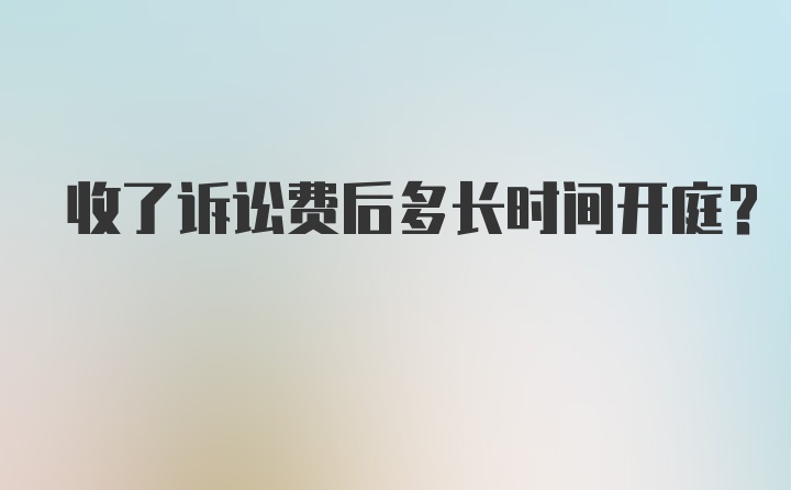 收了诉讼费后多长时间开庭？