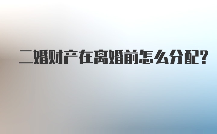 二婚财产在离婚前怎么分配？