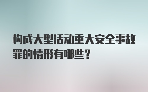 构成大型活动重大安全事故罪的情形有哪些?