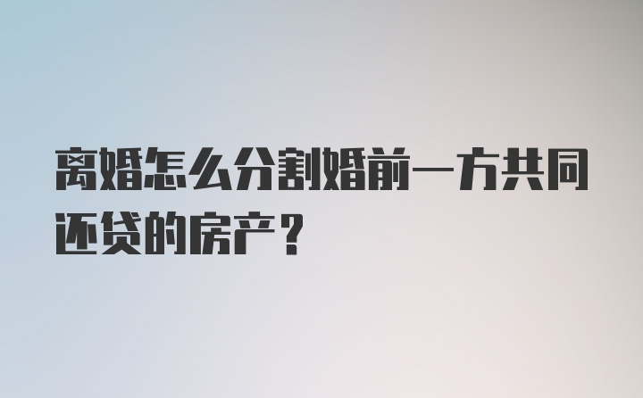 离婚怎么分割婚前一方共同还贷的房产?