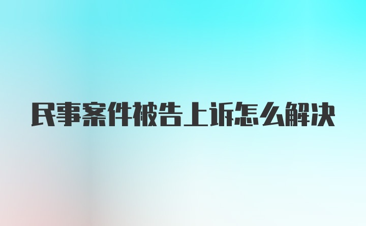 民事案件被告上诉怎么解决