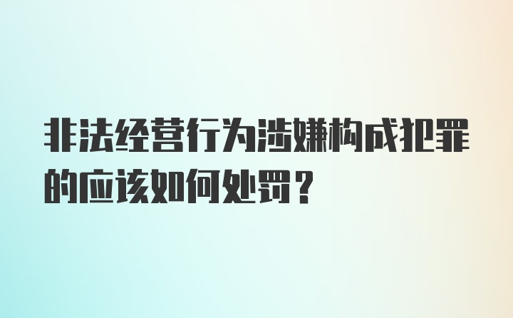 非法经营行为涉嫌构成犯罪的应该如何处罚？