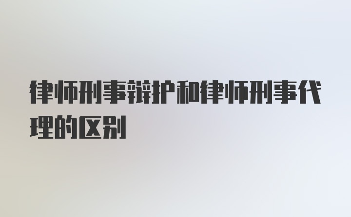 律师刑事辩护和律师刑事代理的区别