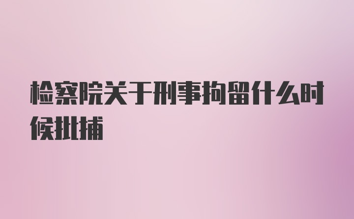 检察院关于刑事拘留什么时候批捕